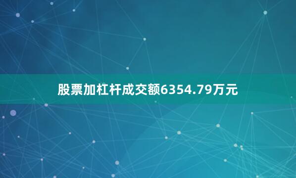 股票加杠杆成交额6354.79万元