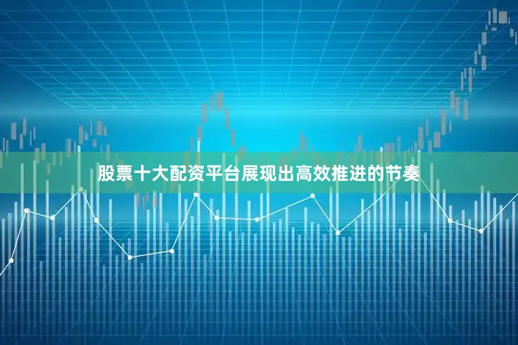 股票十大配资平台展现出高效推进的节奏