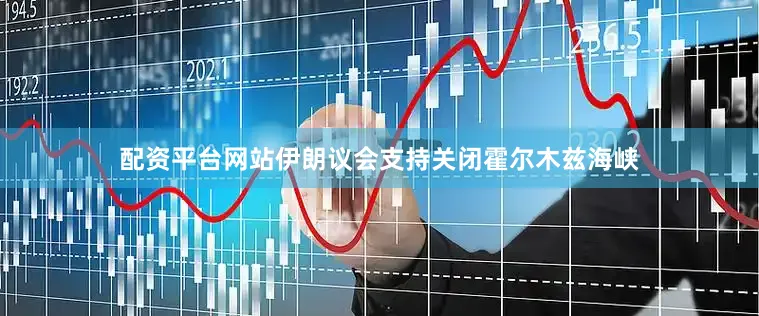 配资平台网站伊朗议会支持关闭霍尔木兹海峡