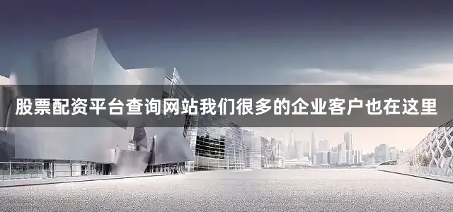 股票配资平台查询网站我们很多的企业客户也在这里