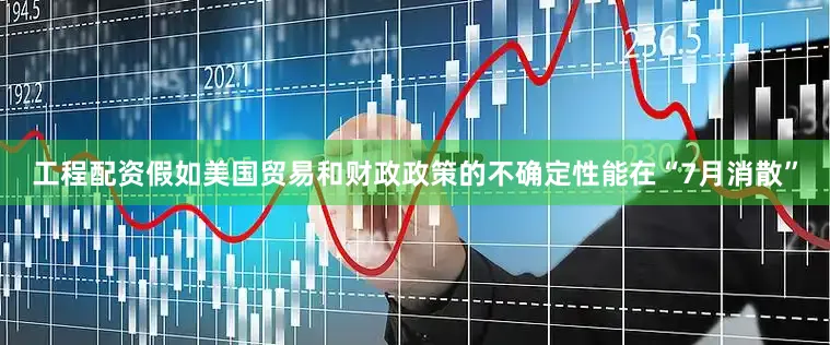 工程配资假如美国贸易和财政政策的不确定性能在“7月消散”