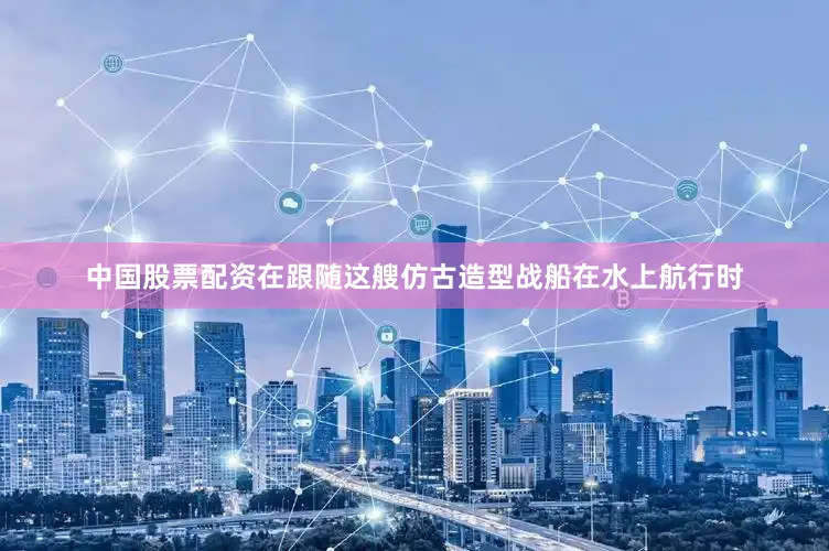 中国股票配资在跟随这艘仿古造型战船在水上航行时