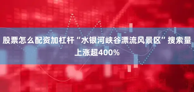 股票怎么配资加杠杆“水银河峡谷漂流风景区”搜索量上涨超400%