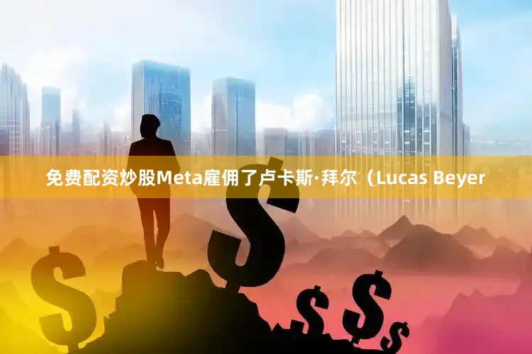 免费配资炒股Meta雇佣了卢卡斯·拜尔（Lucas Beyer