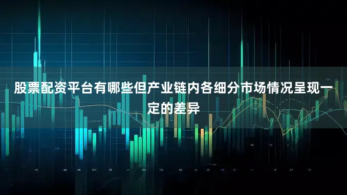 股票配资平台有哪些　　但产业链内各细分市场情况呈现一定的差异