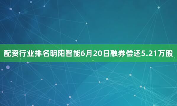 配资行业排名明阳智能6月20日融券偿还5.21万股