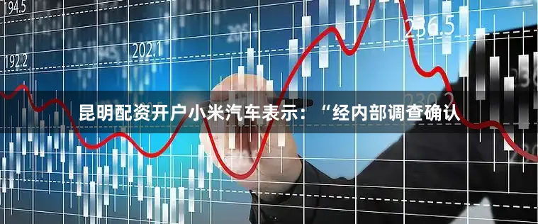 昆明配资开户小米汽车表示：“经内部调查确认