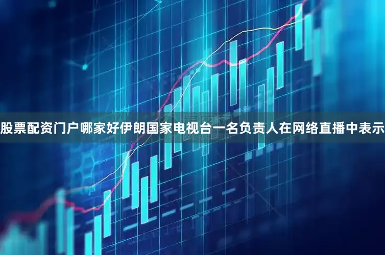 股票配资门户哪家好伊朗国家电视台一名负责人在网络直播中表示