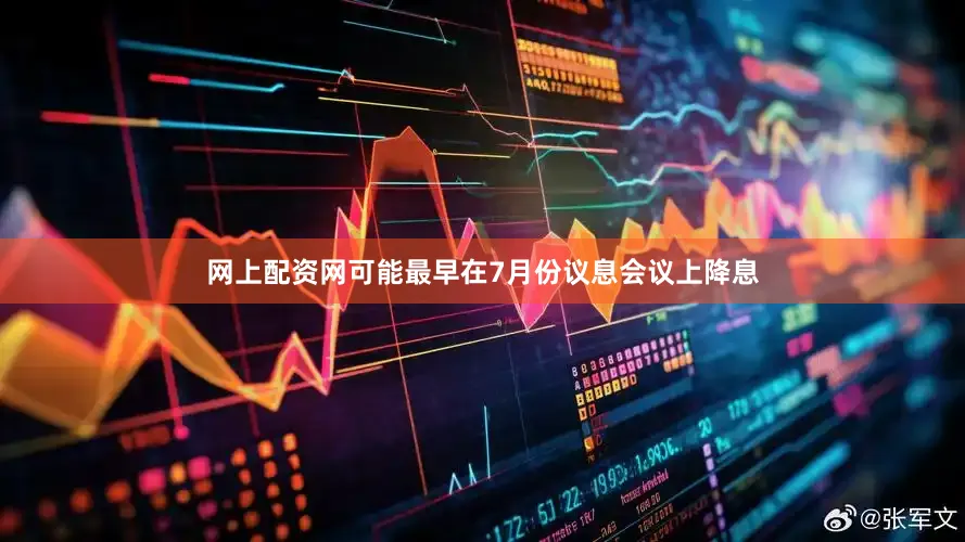 网上配资网可能最早在7月份议息会议上降息