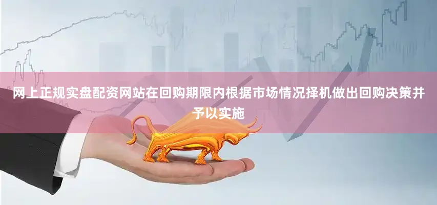 网上正规实盘配资网站在回购期限内根据市场情况择机做出回购决策并予以实施