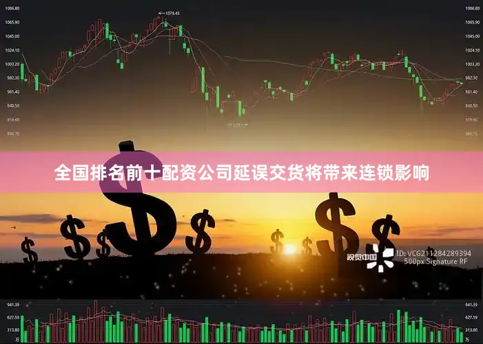全国排名前十配资公司延误交货将带来连锁影响