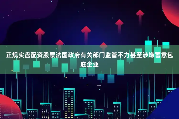 正规实盘配资股票法国政府有关部门监管不力甚至涉嫌蓄意包庇企业