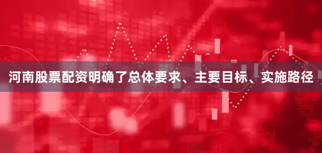 河南股票配资明确了总体要求、主要目标、实施路径