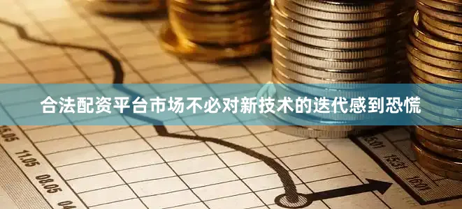 合法配资平台市场不必对新技术的迭代感到恐慌