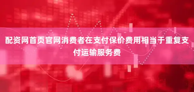 配资网首页官网消费者在支付保价费用相当于重复支付运输服务费