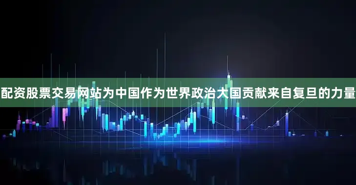 配资股票交易网站为中国作为世界政治大国贡献来自复旦的力量