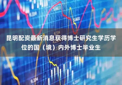 昆明配资最新消息获得博士研究生学历学位的国（境）内外博士毕业生