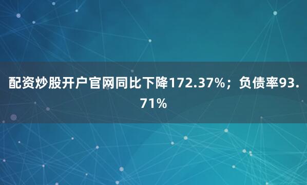 配资炒股开户官网同比下降172.37%；负债率93.71%