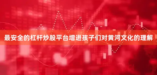 最安全的杠杆炒股平台增进孩子们对黄河文化的理解