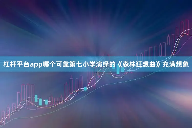 杠杆平台app哪个可靠第七小学演绎的《森林狂想曲》充满想象