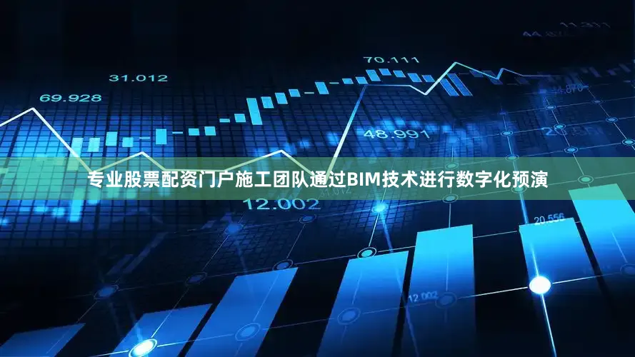 专业股票配资门户施工团队通过BIM技术进行数字化预演