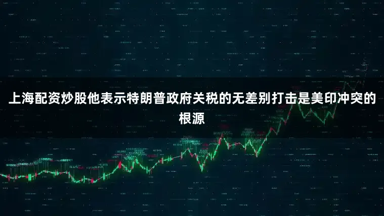上海配资炒股他表示特朗普政府关税的无差别打击是美印冲突的根源
