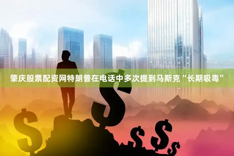 肇庆股票配资网特朗普在电话中多次提到马斯克“长期吸毒”