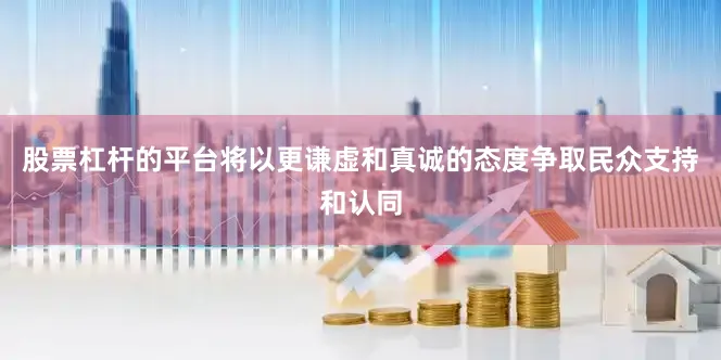 股票杠杆的平台将以更谦虚和真诚的态度争取民众支持和认同