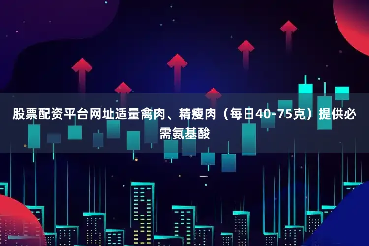 股票配资平台网址适量禽肉、精瘦肉（每日40-75克）提供必需氨基酸