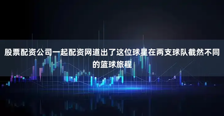 股票配资公司一起配资网道出了这位球星在两支球队截然不同的篮球旅程