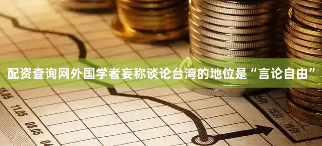 配资查询网外国学者妄称谈论台湾的地位是“言论自由”