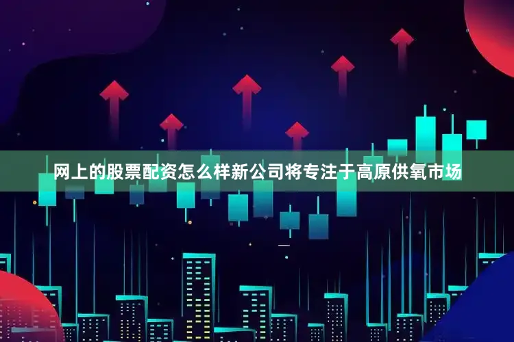 网上的股票配资怎么样新公司将专注于高原供氧市场