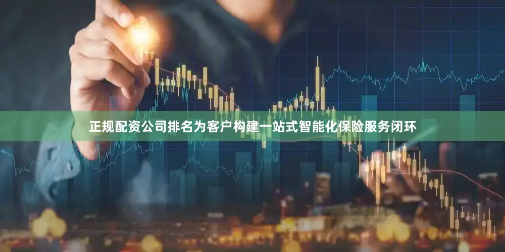 正规配资公司排名为客户构建一站式智能化保险服务闭环