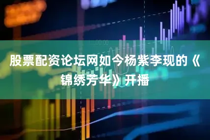 股票配资论坛网如今杨紫李现的《锦绣芳华》开播
