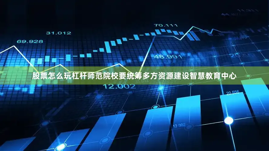 股票怎么玩杠杆师范院校要统筹多方资源建设智慧教育中心