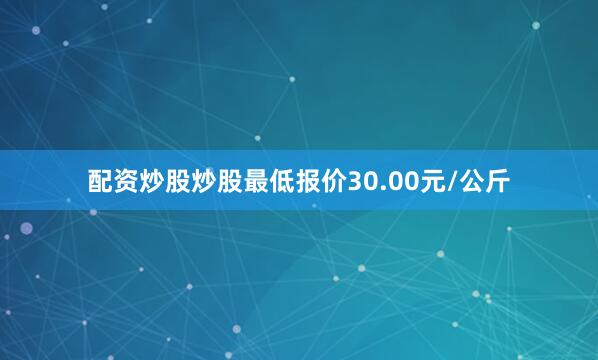 配资炒股炒股最低报价30.00元/公斤