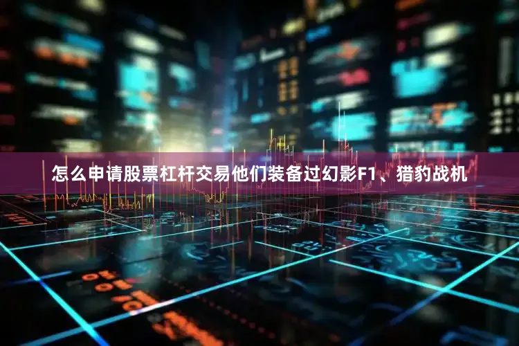 怎么申请股票杠杆交易他们装备过幻影F1、猎豹战机