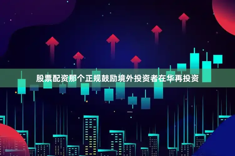 股票配资那个正规鼓励境外投资者在华再投资