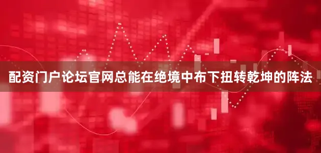 配资门户论坛官网总能在绝境中布下扭转乾坤的阵法