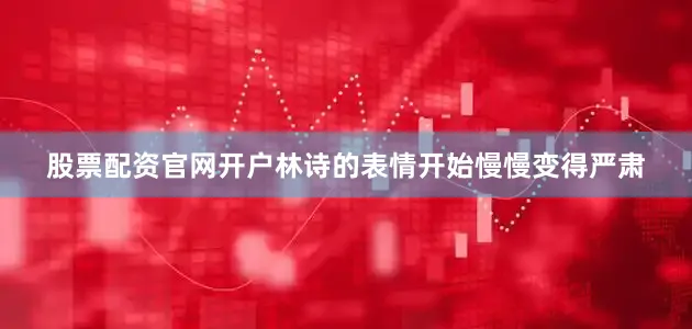 股票配资官网开户林诗的表情开始慢慢变得严肃