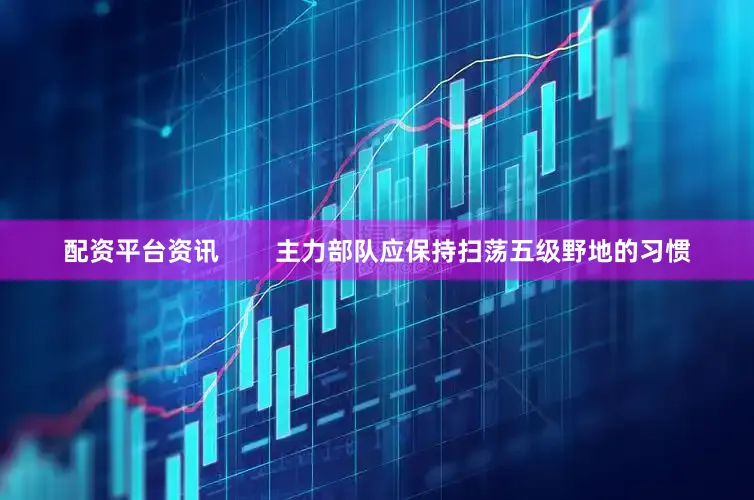 配资平台资讯        主力部队应保持扫荡五级野地的习惯