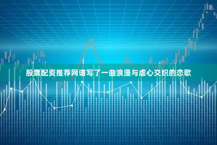 股票配资推荐网谱写了一曲浪漫与虐心交织的恋歌