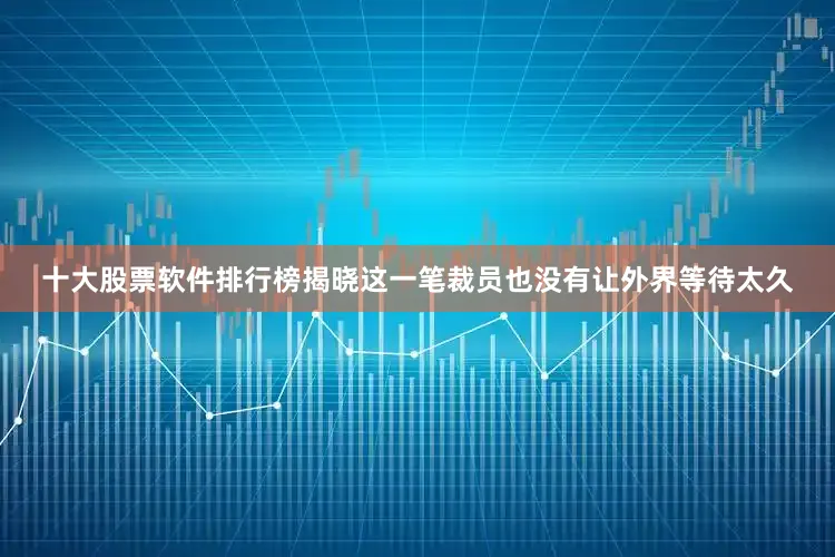 十大股票软件排行榜揭晓这一笔裁员也没有让外界等待太久