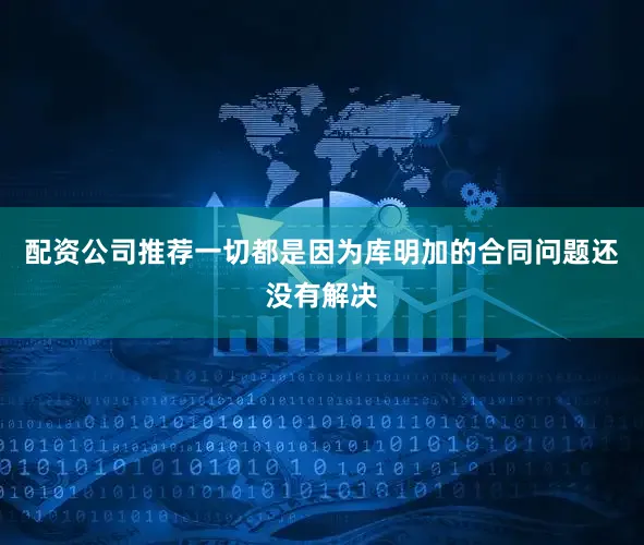 配资公司推荐一切都是因为库明加的合同问题还没有解决