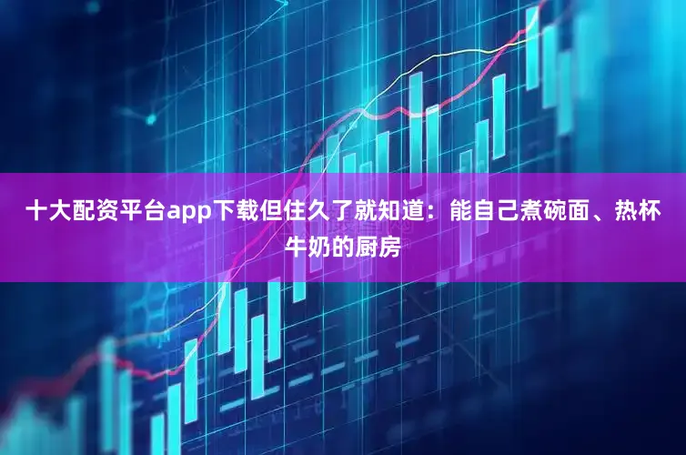 十大配资平台app下载但住久了就知道：能自己煮碗面、热杯牛奶的厨房