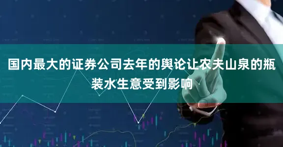 国内最大的证券公司去年的舆论让农夫山泉的瓶装水生意受到影响