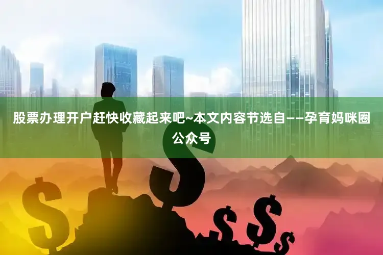 股票办理开户赶快收藏起来吧~本文内容节选自——孕育妈咪圈公众号