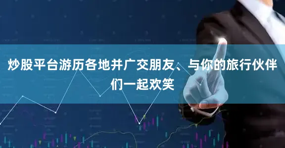炒股平台游历各地并广交朋友、与你的旅行伙伴们一起欢笑