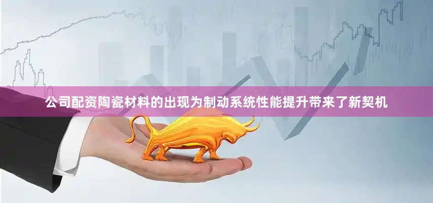 公司配资陶瓷材料的出现为制动系统性能提升带来了新契机