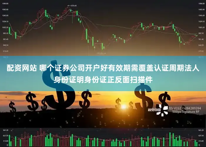 配资网站 哪个证券公司开户好有效期需覆盖认证周期法人身份证明身份证正反面扫描件